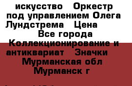 1.1) искусство : Оркестр под управлением Олега Лундстрема › Цена ­ 349 - Все города Коллекционирование и антиквариат » Значки   . Мурманская обл.,Мурманск г.